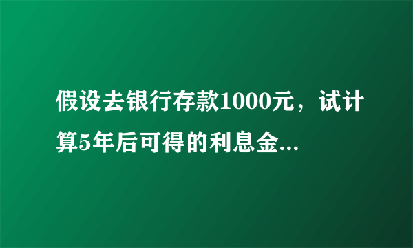 假设去银行存款1000元，试计算5年后可得的利息金额。存款方式为：（1）5年定期，整存整取。（2）1年定期，