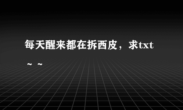 每天醒来都在拆西皮，求txt～～