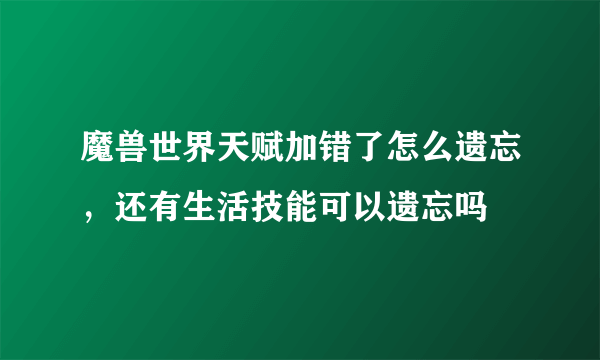 魔兽世界天赋加错了怎么遗忘，还有生活技能可以遗忘吗