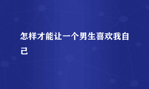 怎样才能让一个男生喜欢我自己