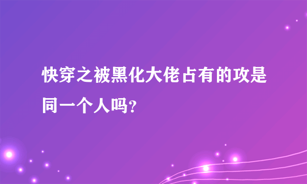 快穿之被黑化大佬占有的攻是同一个人吗？