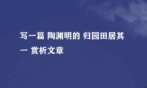 写一篇 陶渊明的 归园田居其一 赏析文章