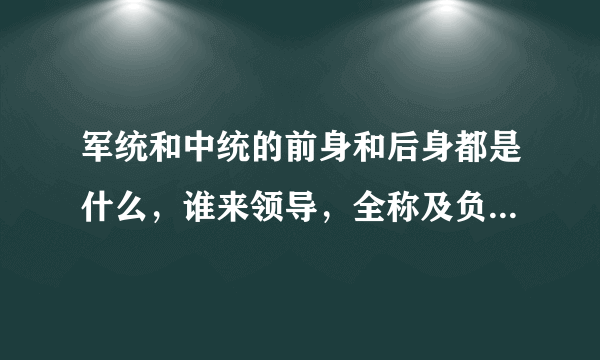 军统和中统的前身和后身都是什么，谁来领导，全称及负责的工作都是什么？