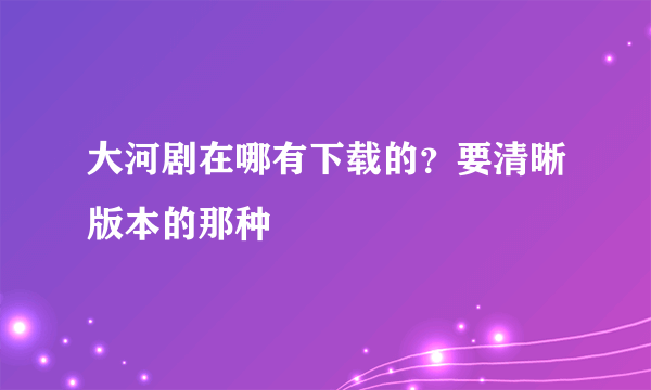 大河剧在哪有下载的？要清晰版本的那种