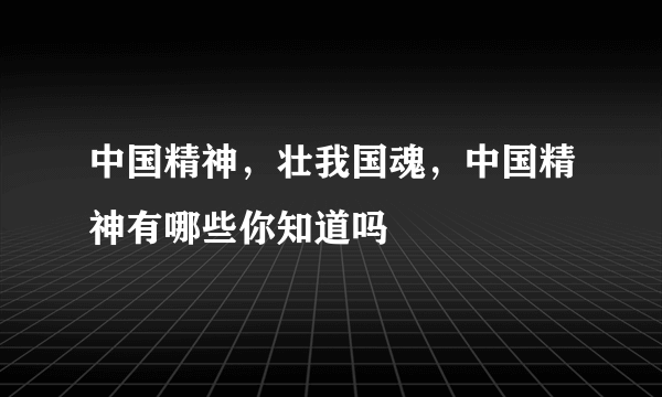 中国精神，壮我国魂，中国精神有哪些你知道吗