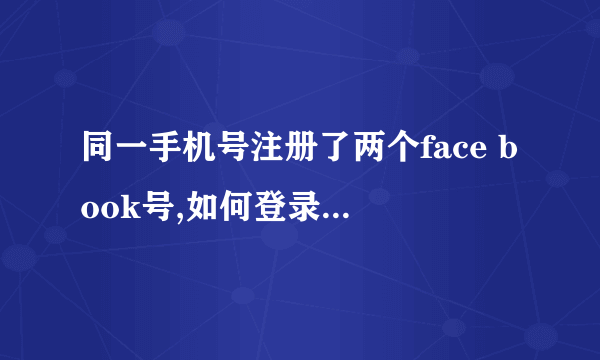 同一手机号注册了两个face book号,如何登录以前的帐号号