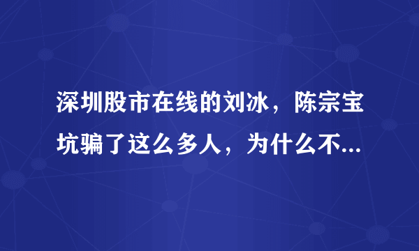 深圳股市在线的刘冰，陈宗宝坑骗了这么多人，为什么不抓起来！