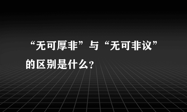 “无可厚非”与“无可非议”的区别是什么？