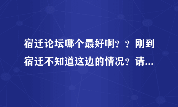 宿迁论坛哪个最好啊？？刚到宿迁不知道这边的情况？请网友说说吧