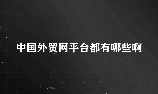 中国外贸网平台都有哪些啊