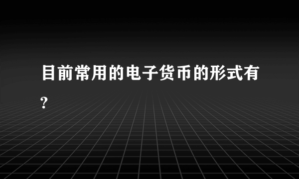 目前常用的电子货币的形式有?