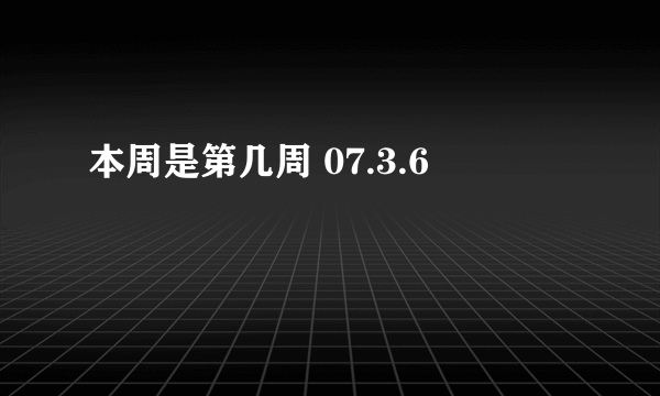 本周是第几周 07.3.6