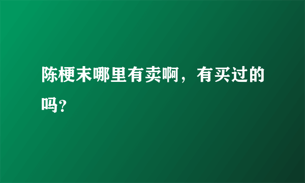 陈梗末哪里有卖啊，有买过的吗？