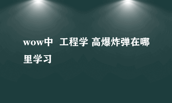 wow中  工程学 高爆炸弹在哪里学习