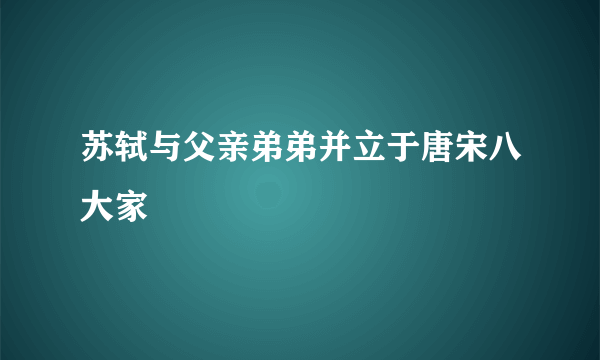 苏轼与父亲弟弟并立于唐宋八大家