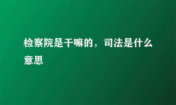 检察院是干嘛的，司法是什么意思