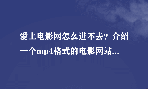 爱上电影网怎么进不去？介绍一个mp4格式的电影网站（就好有高清格式的），谢谢！！！