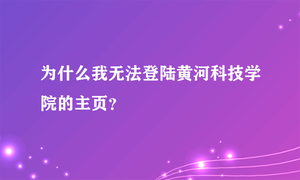 为什么我无法登陆黄河科技学院的主页？