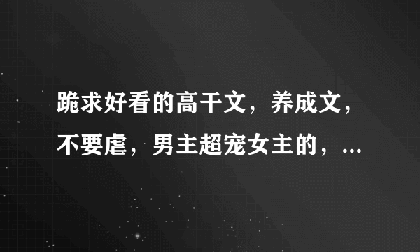 跪求好看的高干文，养成文，不要虐，男主超宠女主的，越宠越好~温馨的甜文都可以~只是不爱耽美~谢谢亲们~