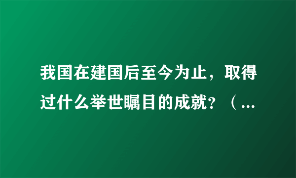 我国在建国后至今为止，取得过什么举世瞩目的成就？（每个人查一个科技、文化、经济等方面都可以，简要写