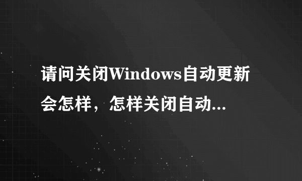 请问关闭Windows自动更新会怎样，怎样关闭自动更新呢？