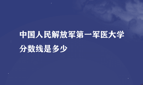 中国人民解放军第一军医大学分数线是多少