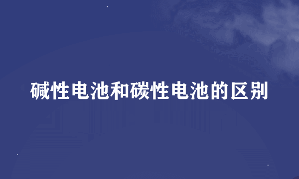 碱性电池和碳性电池的区别