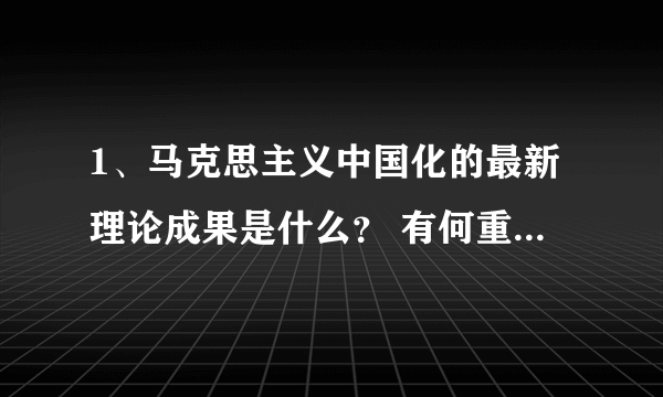 1、马克思主义中国化的最新理论成果是什么？ 有何重大意义？