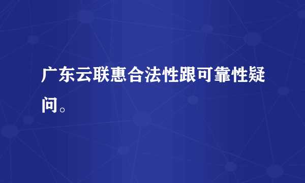 广东云联惠合法性跟可靠性疑问。