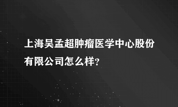 上海吴孟超肿瘤医学中心股份有限公司怎么样？