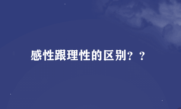 感性跟理性的区别？？