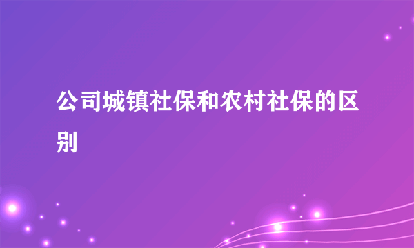 公司城镇社保和农村社保的区别