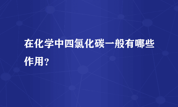 在化学中四氯化碳一般有哪些作用？