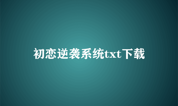 初恋逆袭系统txt下载