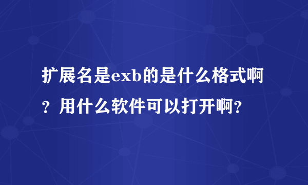 扩展名是exb的是什么格式啊？用什么软件可以打开啊？