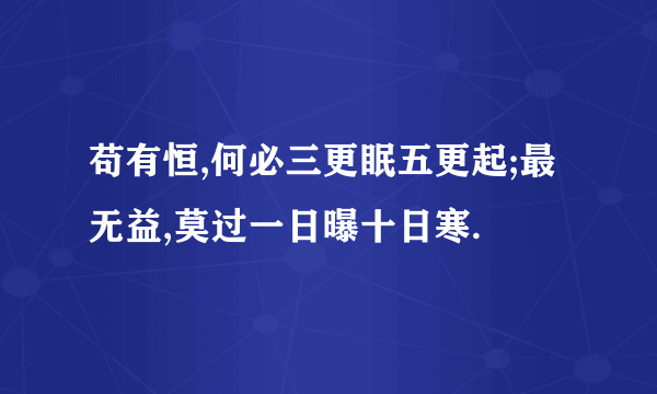 苟有恒,何必三更眠五更起;最无益,莫过一日曝十日寒.