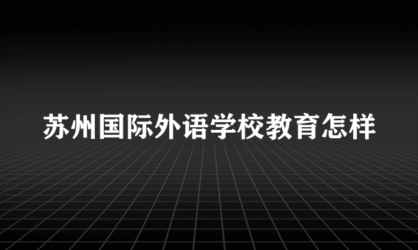 苏州国际外语学校教育怎样