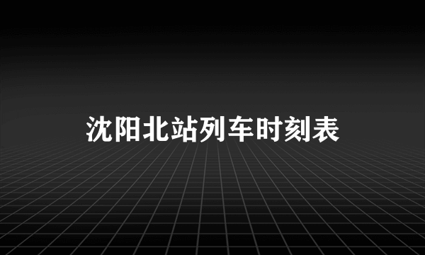 沈阳北站列车时刻表