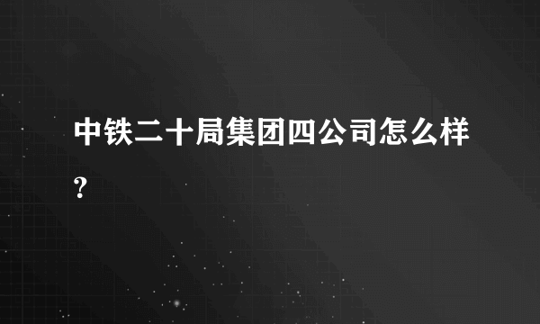 中铁二十局集团四公司怎么样？