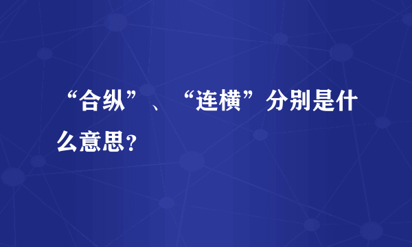 “合纵”、“连横”分别是什么意思？