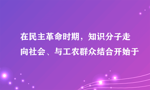 在民主革命时期，知识分子走向社会、与工农群众结合开始于