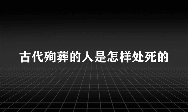 古代殉葬的人是怎样处死的