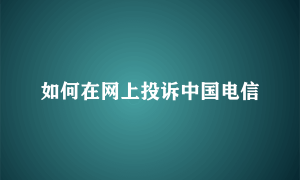 如何在网上投诉中国电信