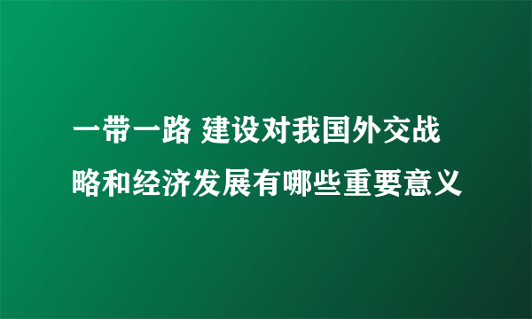 一带一路 建设对我国外交战略和经济发展有哪些重要意义