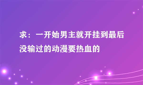 求：一开始男主就开挂到最后没输过的动漫要热血的