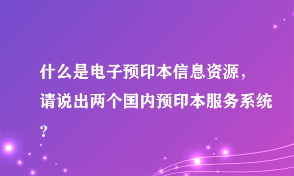 什么是电子预印本信息资源，请说出两个国内预印本服务系统？