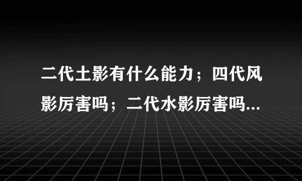 二代土影有什么能力；四代风影厉害吗；二代水影厉害吗 最重要的问题