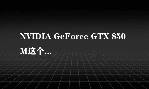 NVIDIA GeForce GTX 850M这个显卡怎么样