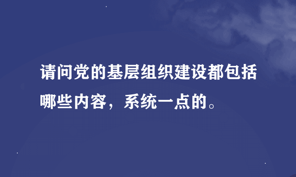 请问党的基层组织建设都包括哪些内容，系统一点的。