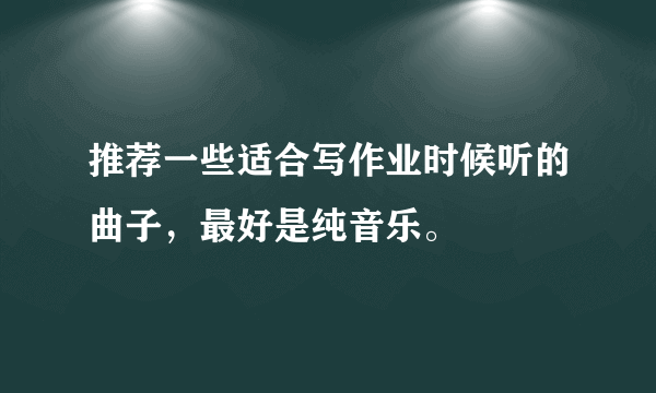 推荐一些适合写作业时候听的曲子，最好是纯音乐。